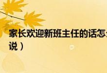 家長(zhǎng)歡迎新班主任的話怎么說（家長(zhǎng)歡迎新班主任的話怎么說）