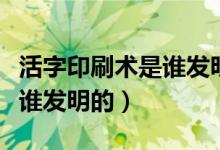 活字印刷術(shù)是誰發(fā)明了（中國的活字印刷術(shù)是誰發(fā)明的）