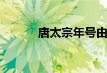 唐太宗年號(hào)由來（唐太宗年號(hào)）