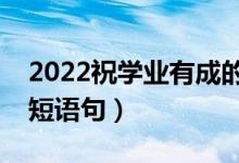 2022祝學(xué)業(yè)有成的升學(xué)祝賀詞（升學(xué)快樂簡短語句）