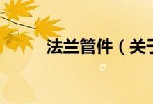 法蘭管件(關(guān)于法蘭管件的介紹)
