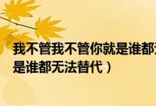 我不管我不管你就是誰(shuí)都無法替代歌名（我不管我不管你就是誰(shuí)都無法替代）