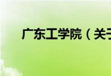 廣東工學院（關于廣東工學院的介紹）