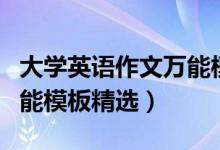 大學(xué)英語(yǔ)作文萬能模板例文（大學(xué)英語(yǔ)作文萬能模板精選）