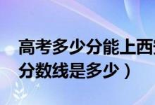高考多少分能上西安外國語大學(xué)（2020錄取分數(shù)線是多少）