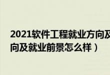 2021軟件工程就業(yè)方向及前景（2022軟件工程專(zhuān)業(yè)就業(yè)方向及就業(yè)前景怎么樣）