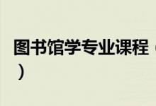 圖書(shū)館學(xué)專(zhuān)業(yè)課程（圖書(shū)館學(xué)專(zhuān)業(yè)課程有哪些）