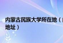 內(nèi)蒙古民族大學(xué)所在地（內(nèi)蒙古民族大學(xué)有幾個校區(qū)及校區(qū)地址）