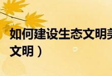 如何建設(shè)生態(tài)文明美麗的中國(guó)(如何建設(shè)生態(tài)文明)