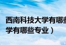 西南科技大學有哪些厲害的專業(yè)（西南科技大學有哪些專業(yè)）