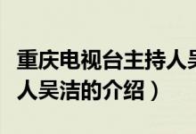 重慶電視臺主持人吳潔（關于重慶電視臺主持人吳潔的介紹）