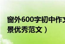 窗外600字初中作文寫(xiě)景(窗外作文600字寫(xiě)景優(yōu)秀范文)
