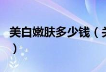 美白嫩膚多少錢(關(guān)于美白嫩膚多少錢的介紹)