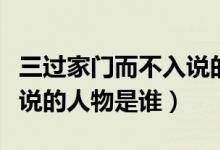 三過家門而不入說的人是誰(三過家門而不入說的人物是誰)