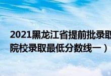 2021黑龍江省提前批錄取分數(shù)線（黑龍江2022本科提前批院校錄取最低分數(shù)線一）