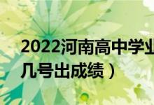 2022河南高中學(xué)業(yè)水平考試成績查詢時間（幾號出成績）