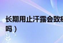 長期用止汗露會(huì)致癌嗎（長期用止汗露會(huì)致癌嗎）