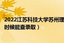 2022江蘇科技大學(xué)蘇州理工學(xué)院錄取時間及查詢?nèi)肟冢ㄊ裁磿r候能查錄?。?class=
