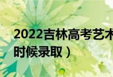 2022吉林高考藝術(shù)類各批次錄取時間（什么時候錄?。?class=