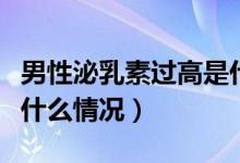 男性泌乳素過(guò)高是什么原因（男性泌乳素高是什么情況）