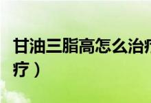 甘油三脂高怎么治療最快(甘油三脂高怎么治療)