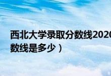 西北大學(xué)錄取分?jǐn)?shù)線(xiàn)2020理科（2020西北大學(xué)高考錄取分?jǐn)?shù)線(xiàn)是多少）