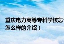 重慶電力高等?？茖W(xué)校怎么樣（關(guān)于重慶電力高等?？茖W(xué)校怎么樣的介紹）
