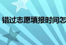 錯(cuò)過(guò)志愿填報(bào)時(shí)間怎么辦（有什么補(bǔ)救辦法）