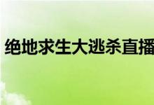 絕地求生大逃殺直播（絕地求生大逃殺購(gòu)買(mǎi)）
