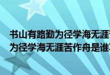 書山有路勤為徑學(xué)海無涯苦作舟是什么意思?。〞接新非跒閺綄W(xué)海無涯苦作舟是誰寫的）