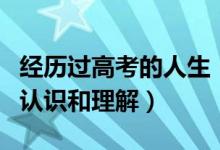經(jīng)歷過(guò)高考的人生（高考經(jīng)歷分享：對(duì)高考的認(rèn)識(shí)和理解）