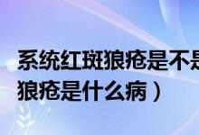系統(tǒng)紅斑狼瘡是不是和白血病一樣（系統(tǒng)紅斑狼瘡是什么?。?class=