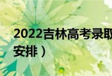 2022吉林高考錄取工作時間安排（詳細時間安排）