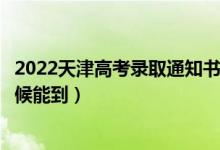 2022天津高考錄取通知書(shū)發(fā)放時(shí)間及查詢?nèi)肟冢ㄒ话闶裁磿r(shí)候能到）