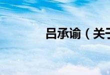 呂承諭（關于呂承諭的介紹）