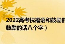 2022高考祝福語和鼓勵(lì)的話簡短精選（2022高考祝福語和鼓勵(lì)的話八個(gè)字）
