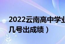 2022云南高中學(xué)業(yè)水平考試成績查詢時間（幾號出成績）