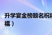 升學(xué)宴金榜題名祝福賀詞（簡(jiǎn)短勵(lì)志的升學(xué)祝福）