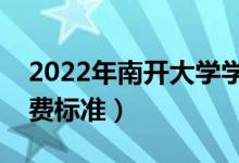 2022年南開(kāi)大學(xué)學(xué)費(fèi)多少錢(qián)（一年各專業(yè)收費(fèi)標(biāo)準(zhǔn)）