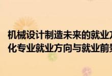 機械設(shè)計制造未來的就業(yè)方向（2022機械設(shè)計制造及其自動化專業(yè)就業(yè)方向與就業(yè)前景）