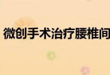 微創(chuàng)手術治療腰椎間盤突出（微創(chuàng)手術疼嗎）