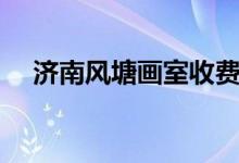 濟(jì)南風(fēng)塘畫室收費表（大概費用是多少）