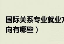 國際關系專業(yè)就業(yè)方向（國際關系專業(yè)就業(yè)方向有哪些）