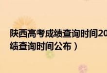 陜西高考成績查詢時(shí)間2020具體時(shí)間（2022年陜西高考成績查詢時(shí)間公布）