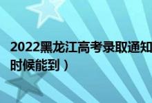 2022黑龍江高考錄取通知書發(fā)放時間及查詢?nèi)肟冢ㄒ话闶裁磿r候能到）