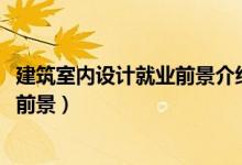 建筑室內設計就業(yè)前景介紹（2022建筑室內設計就業(yè)方向及前景）
