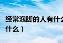 經常泡腳的人有什么好處（經常泡腳的好處是什么）