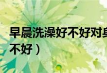 早晨洗澡好不好對身體有何影響（早晨洗澡好不好）