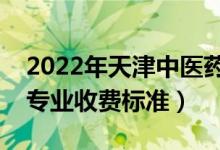 2022年天津中醫(yī)藥大學(xué)學(xué)費(fèi)多少錢(qián)（一年各專(zhuān)業(yè)收費(fèi)標(biāo)準(zhǔn)）
