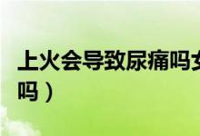 上火會(huì)導(dǎo)致尿痛嗎女生（女性上火會(huì)引起尿痛嗎）